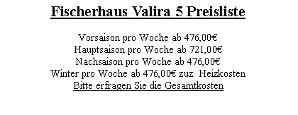 Textfeld: Fischerhaus Valira 5 Preisliste Vorsaison pro Woche ab 476,00�Hauptsaison pro Woche ab 721,00�Nachsaison pro Woche ab 476,00�Winter pro Woche ab 476,00� zuz. HeizkostenBitte erfragen Sie die Gesamtkosten